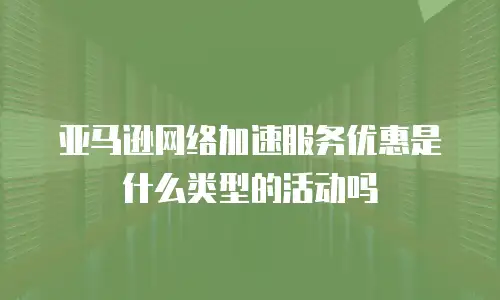 亚马逊网络加速服务优惠是什么类型的活动吗