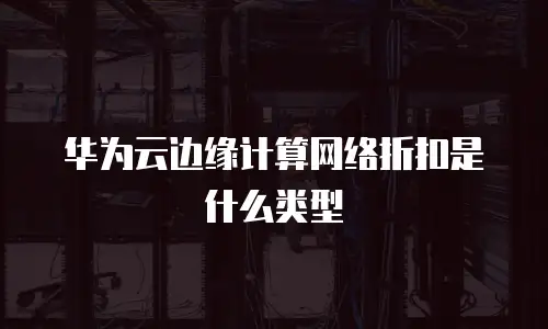 华为云边缘计算网络折扣是什么类型