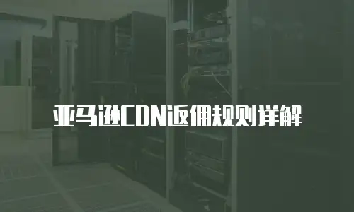 亚马逊CDN返佣规则详解
