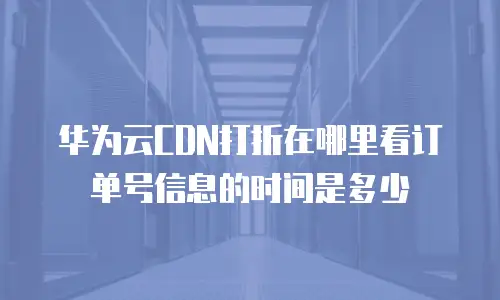 华为云CDN打折在哪里看订单号信息的时间是多少