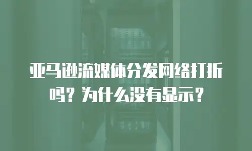 亚马逊流媒体分发网络打折吗？为什么没有显示？