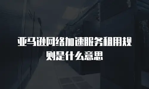 亚马逊网络加速服务租用规则是什么意思