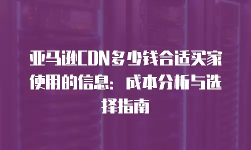 亚马逊CDN多少钱合适买家使用的信息：成本分析与选择指南