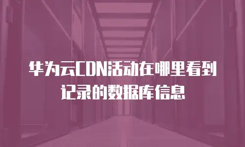 华为云CDN活动在哪里看到记录的数据库信息