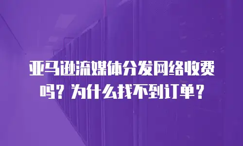 亚马逊流媒体分发网络收费吗？为什么找不到订单？