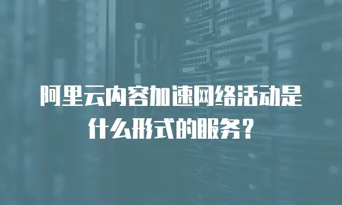 阿里云内容加速网络活动是什么形式的服务？