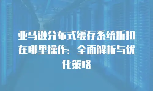 亚马逊分布式缓存系统折扣在哪里操作：全面解析与优化策略