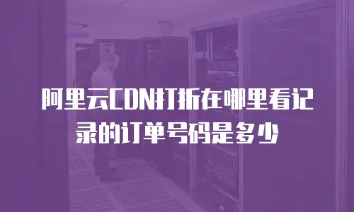 阿里云CDN打折在哪里看记录的订单号码是多少