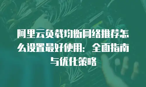阿里云负载均衡网络推荐怎么设置最好使用：全面指南与优化策略