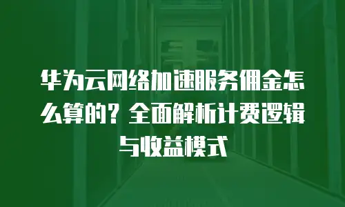 华为云网络加速服务佣金怎么算的？全面解析计费逻辑与收益模式