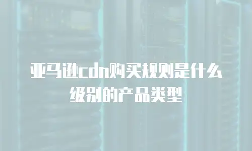 亚马逊cdn购买规则是什么级别的产品类型