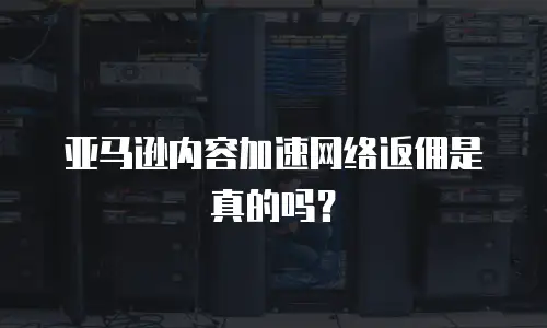 亚马逊内容加速网络返佣是真的吗？