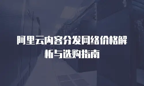 阿里云内容分发网络价格解析与选购指南