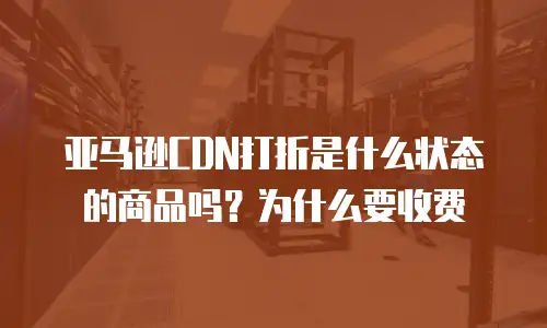 亚马逊CDN打折是什么状态的商品吗？为什么要收费