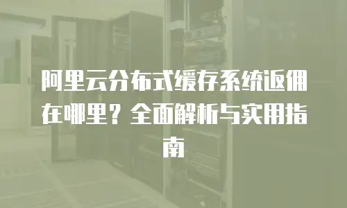 阿里云分布式缓存系统返佣在哪里？全面解析与实用指南