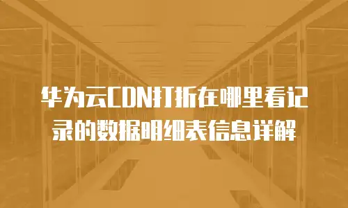 华为云CDN打折在哪里看记录的数据明细表信息详解