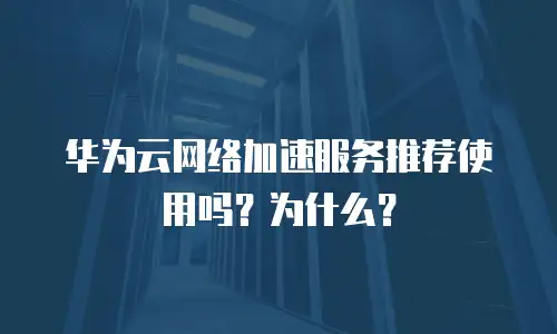 华为云网络加速服务推荐使用吗？为什么？