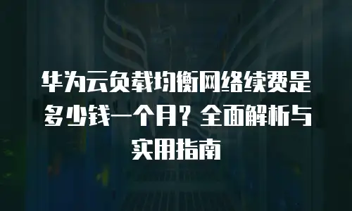 华为云负载均衡网络续费是多少钱一个月？全面解析与实用指南