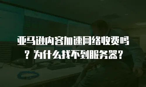 亚马逊内容加速网络收费吗？为什么找不到服务器？