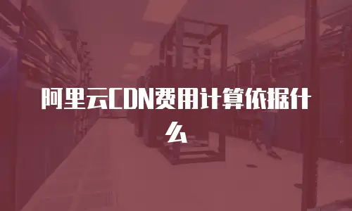 阿里云CDN费用计算依据什么