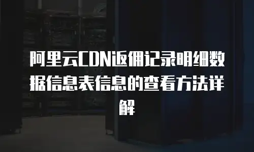 阿里云CDN返佣记录明细数据信息表信息的查看方法详解