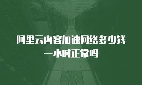 阿里云内容加速网络多少钱一小时正常吗