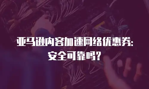 亚马逊内容加速网络优惠券：安全可靠吗？