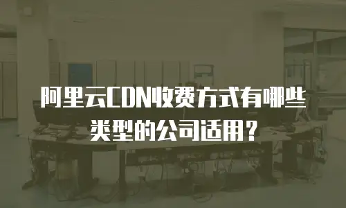 阿里云CDN收费方式有哪些类型的公司适用？