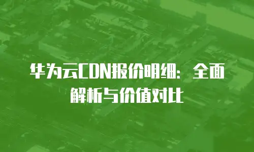 华为云CDN报价明细：全面解析与价值对比