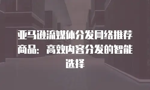 亚马逊流媒体分发网络推荐商品：高效内容分发的智能选择