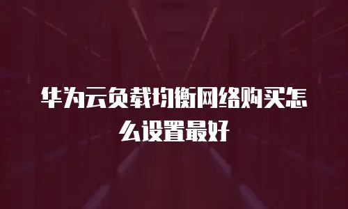华为云负载均衡网络购买怎么设置最好