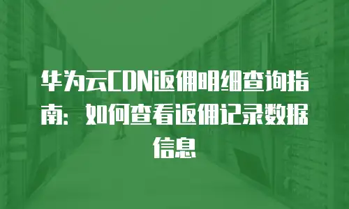 华为云CDN返佣明细查询指南：如何查看返佣记录数据信息