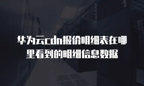 华为云cdn报价明细表在哪里看到的明细信息数据