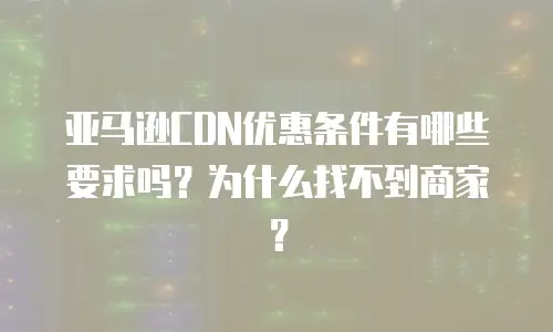 亚马逊CDN优惠条件有哪些要求吗？为什么找不到商家？