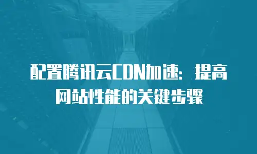 配置腾讯云CDN加速：提高网站性能的关键步骤