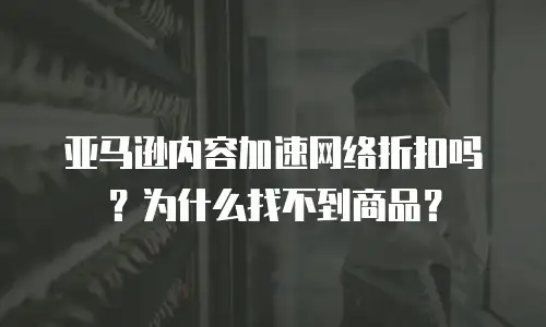亚马逊内容加速网络折扣吗？为什么找不到商品？