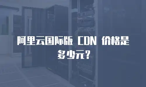 阿里云国际版 CDN 价格是多少元？
