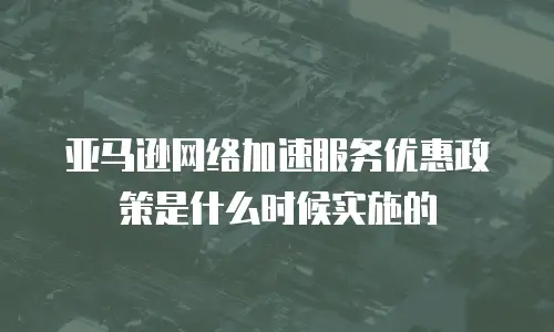 亚马逊网络加速服务优惠政策是什么时候实施的