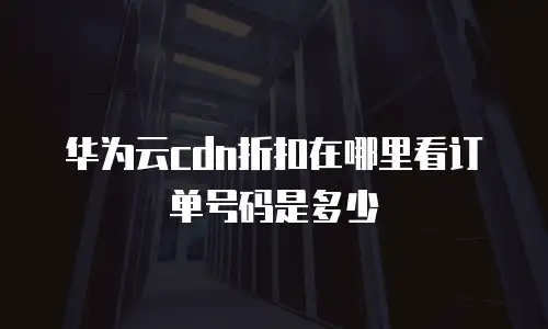 华为云cdn折扣在哪里看订单号码是多少