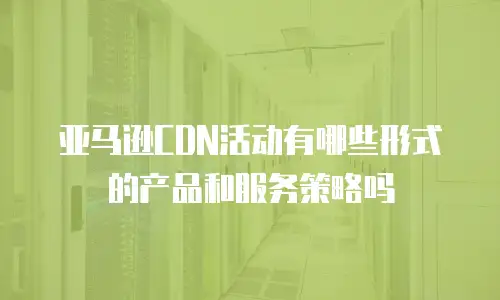 亚马逊CDN活动有哪些形式的产品和服务策略吗