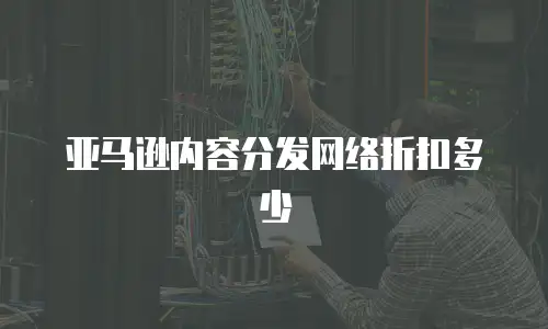 亚马逊内容分发网络折扣多少