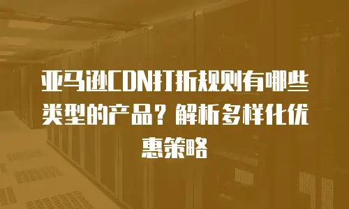 亚马逊CDN打折规则有哪些类型的产品？解析多样化优惠策略