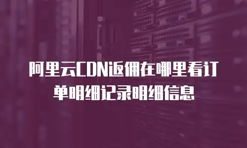 阿里云CDN返佣在哪里看订单明细记录明细信息