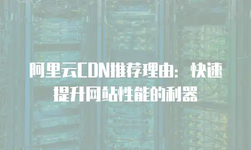 阿里云CDN推荐理由：快速提升网站性能的利器