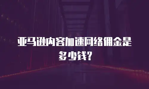 亚马逊内容加速网络佣金是多少钱？