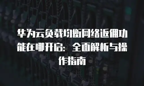 华为云负载均衡网络返佣功能在哪开启：全面解析与操作指南