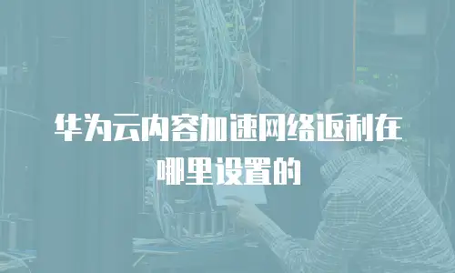 华为云内容加速网络返利在哪里设置的