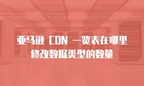 亚马逊 CDN 一览表在哪里修改数据类型的数量