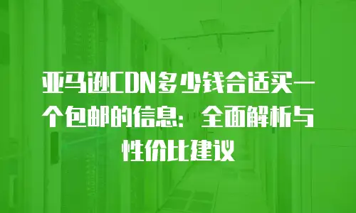 亚马逊CDN多少钱合适买一个包邮的信息：全面解析与性价比建议