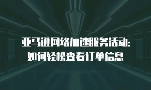 亚马逊网络加速服务活动：如何轻松查看订单信息